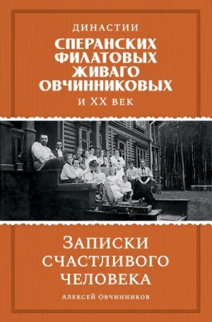 Овчинников Алексей - Династии Сперанских, Филатовых, Живаго, Овчинниковых и ХХ век. Записки счастливого человека