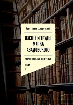 Азадовский Константин - Жизнь и труды Марка Азадовского. Книга II