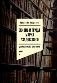 Жизнь и труды Марка Азадовского. Книга I