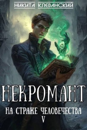 Клеванский Никита - Некромант на страже человечества. Том 5