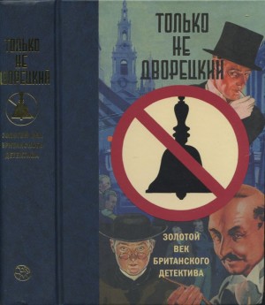 Честертон Гилберт, Блейк Николас, Хейр Сирил, Карр Джон Диксон, Марш Найо, Чартерис Лесли, Кристи Агата, Сэйерс Дороти, Нокс Рональд, Беркли Энтони, Дансени Лорд, Крофтс Фримен, Джепсон Эдгар, Белл Джозефина, Бентли Эдмунд, Флетчер Джозеф, Аллингем Мардже - Только не дворецкий. Золотой век британского детектива. Сборник