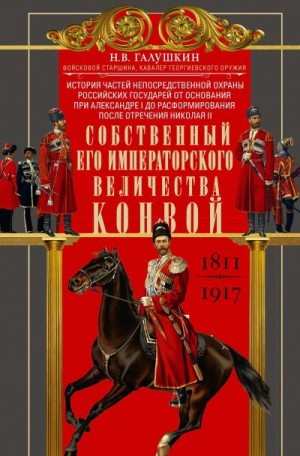 Галушкин Николай - Собственный Его Императорского Величества Конвой. История частей непосредственной охраны российских государей от основания при Александре I до расформирования после отречения Николая II. 1811— 1917