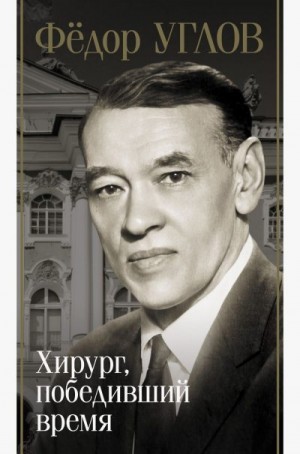 Правдин Дмитрий - Фёдор Углов. Хирург, победивший время