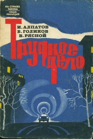 Алпатов Иван, Голиков Борис, Рясной Владимир - Трудное дело
