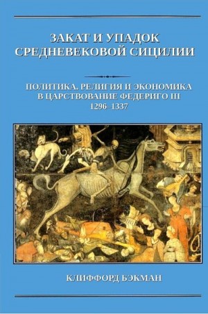 Бэкман Клиффорд - Закат и упадок средневековой Сицилии: политика, религия и экономика в царствование Федериго III, 1296–1337 гг.
