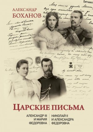 Боханов Александр - Царские письма. Александр III – Мария Федоровна. Николай II – Александра Федоровна