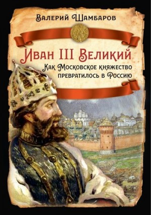 Шамбаров Валерий - Иван III Великий. Как Московское княжество превратилось в Россию