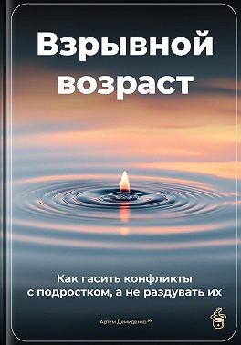 Демиденко Артем - Взрывной возраст: Как гасить конфликты с подростком, а не раздувать их