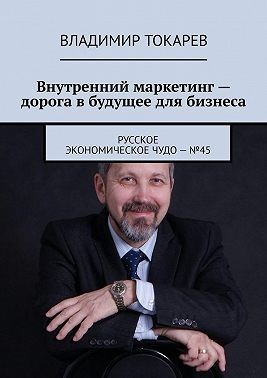 Токарев Владимир, Токарев Владимир - Внутренний маркетинг – дорога в будущее для бизнеса. Русское экономическое чудо – №45