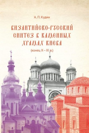 Кудин Андрей - Византийско-русский синтез в каменных храмах Киева (конец X – XI в.)
