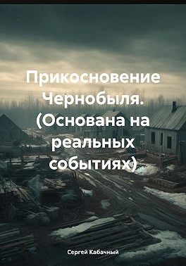 Кабачный Сергей - Прикосновение Чернобыля. (Основана на реальных событиях)