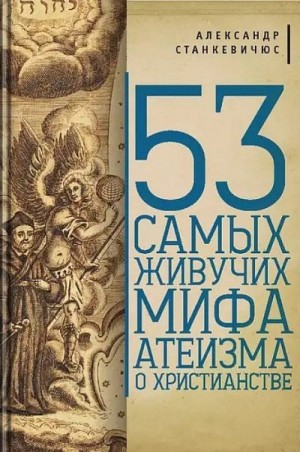 Станкевичюс Александр - 53 самых живучих мифа атеизма о христианстве