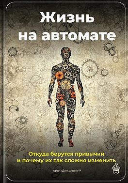Демиденко Артем - Жизнь на автомате: Откуда берутся привычки и почему их так сложно изменить