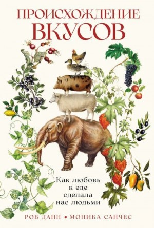 Данн Роб, Санчес Моника - Происхождение вкусов. Как любовь к еде сделала нас людьми