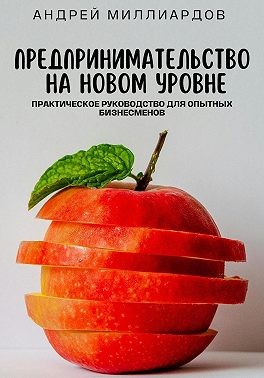 Миллиардов Андрей - Предпринимательство на новом уровне. Практическое руководство для опытных бизнесменов
