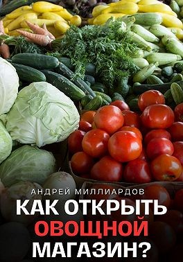 Миллиардов Андрей - Как открыть овощной магазин?