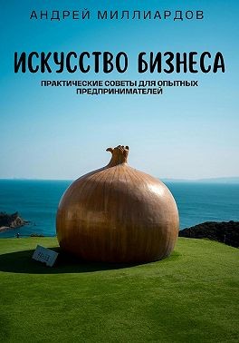 Миллиардов Андрей - Искусство бизнеса. Практические советы для опытных предпринимателей