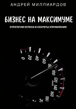 Миллиардов Андрей - Бизнес на максимуме. Стратегии успеха и секреты управления