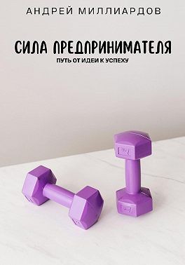 Миллиардов Андрей - Сила предпринимателя. Путь от идеи к успеху