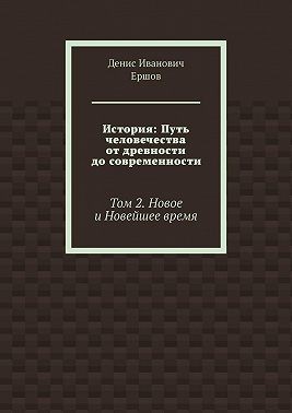 Ершов Денис Иванович - История: Путь человечества от древности до современности. Том 2. Новое и Новейшее время