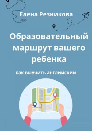 Резникова Елена - Образовательный маршрут вашего ребенка. Как выучить английский.