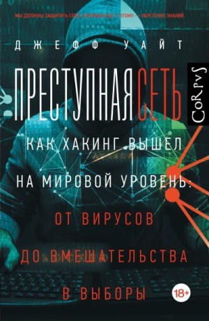 Уайт Джефф - Преступная сеть. Как хакинг вышел на мировой уровень: от вирусов до вмешательства в выборы