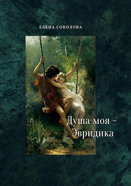 Соколова Елена - Душа моя – Эвридика. Почти подлинная история