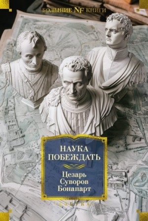 Бонапарт Наполеон, Цезарь Гай, Суворов Александр - Наука побеждать