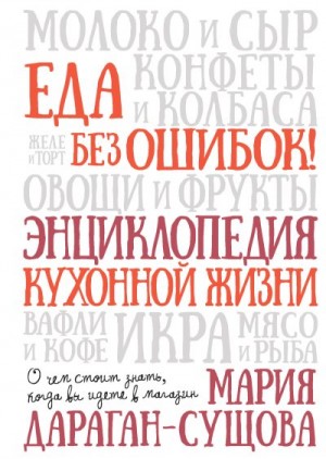 Дараган-Сущова Мария - Еда без ошибок! Энциклопедия кухонной жизни. О чем стоит знать, когда вы идете в магазин