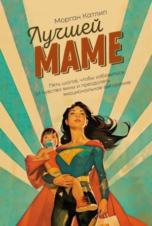 Катлип Морган - Лучшей маме. Пять шагов, чтобы избавиться от чувства вины и преодолеть эмоциональное выгорание