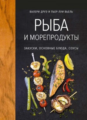Друэ Валери, Вьель Пьер-Луи - Рыба и морепродукты. Закуски, основные блюда, соусы
