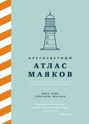 Гонсалес Масиас Хосе Луис - Кругосветный атлас маяков. От архитектурных решений и технического оснащения до вековых тайн и легенд