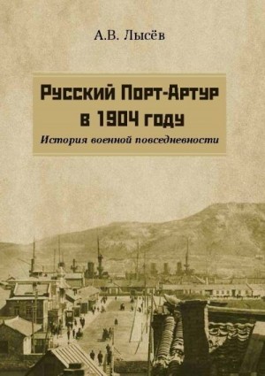 Лысёв Александр - Русский Порт-Артур в 1904 году. История военной повседневности