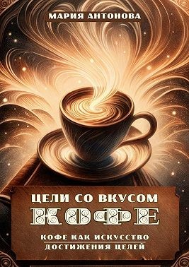 Антонова Мария - Цели со вкусом кофе. Кофе как искусство достижения целей