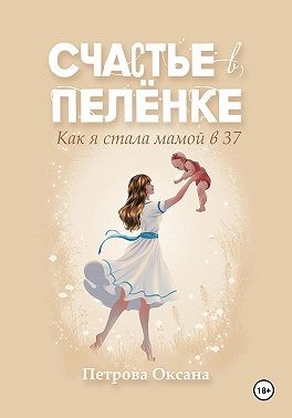 Петрова Оксана - Счастье в пелёнке. Как я стала мамой в 37