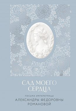 Романова Александра - Сад моего сердца. Письма императрицы Александры Федоровны Романовой