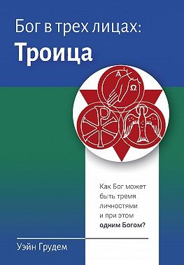 Грудем Уэйн - Бог в трех лицах: Троица. Как Бог может быть тремя личностями и при этом одним Богом?