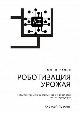 Грачов Алексей - Роботизация урожая: Интеллектуальные системы сбора и обработки сельхозпродукции. Монография