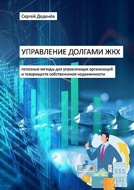 Деденёв Сергей - Управление долгами ЖКХ. Полезные методы для управляющих организаций и товариществ собственников недвижимости