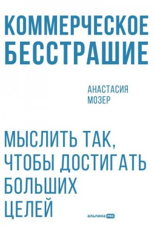 Мозер Анастасия - Коммерческое бесстрашие: Мыслить так, чтобы достигать больших целей