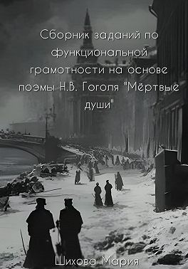 Шихова Мария - Сборник заданий по функциональной грамотности на основе поэмы Н.В. Гоголя «Мёртвые души»