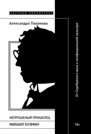 Пахомова Александра - Непрошеный пришелец: Михаил Кузмин. От Серебряного века к неофициальной культуре