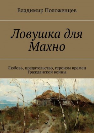 Положенцев Владимир - Ловушка для Махно. Любовь, предательство, героизм времен Гражданской войны