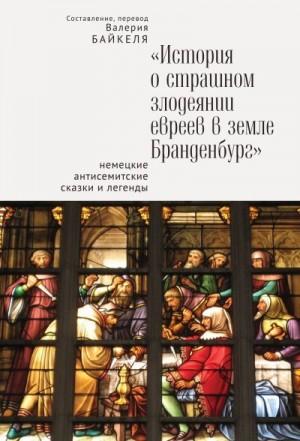 Коллектив авторов, Байкель Валерий - История о страшном злодеянии евреев в земле Бранденбург: Немецкие антисемитские сказки и легенды