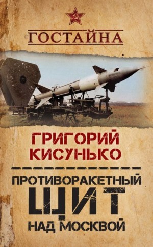 Кисунько Григорий - Противоракетный щит над Москвой. История создания системы ПРО