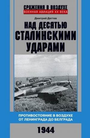 Дегтев Дмитрий - Над десятью сталинскими ударами. Противостояние в воздухе от Ленинграда до Белграда. 1944