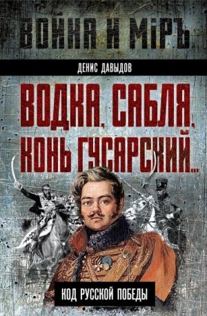 Давыдов Денис - Водка, сабля, конь гусарский… Код русской победы