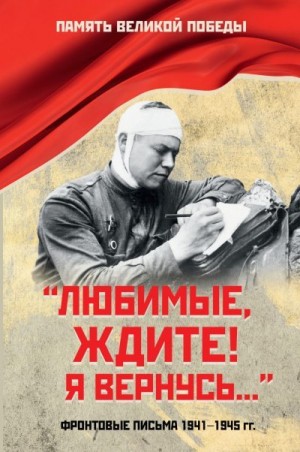 Петрова Нина - «Любимые, ждите! Я вернусь…». Фронтовые письма 1941–1945 гг.