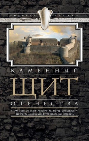 Лапина Людмила - Каменный щит Отечества. Старая Ладога, Копорье, Выборг, Ивангород, Шлиссельбург, Ландскрона-Ниеншанц, Петропавловская крепость