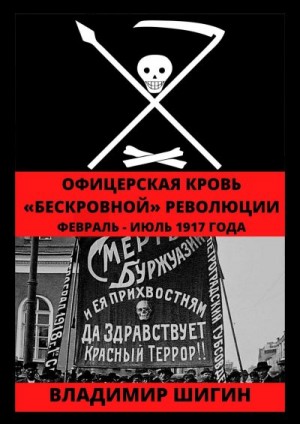 Шигин Владимир Виленович - Офицерская кровь «бескровной» революции. Февраль – Июль 1917 года